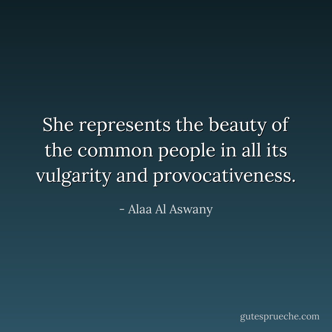 She represents the beauty of the common people in all its vulgarity and provocativeness. - Alaa Al Aswany
