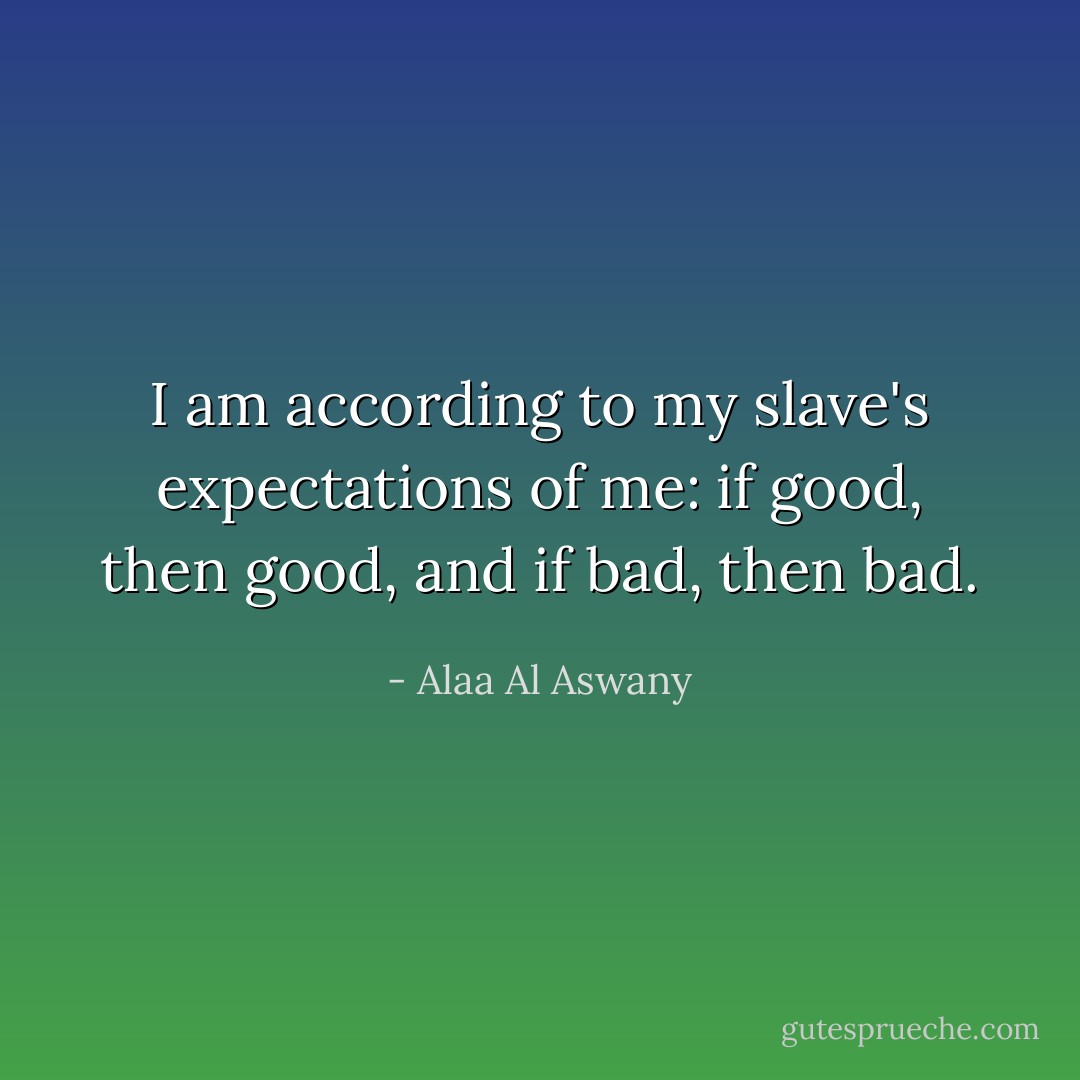 I am according to my slave's expectations of me: if good, then good, and if bad, then bad. - Alaa Al Aswany