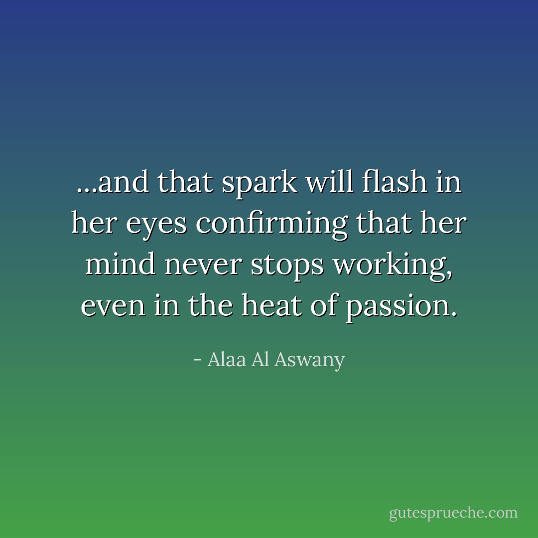 ...and that spark will flash in her eyes confirming that her mind never stops working, even in the heat of passion. - Alaa Al Aswany