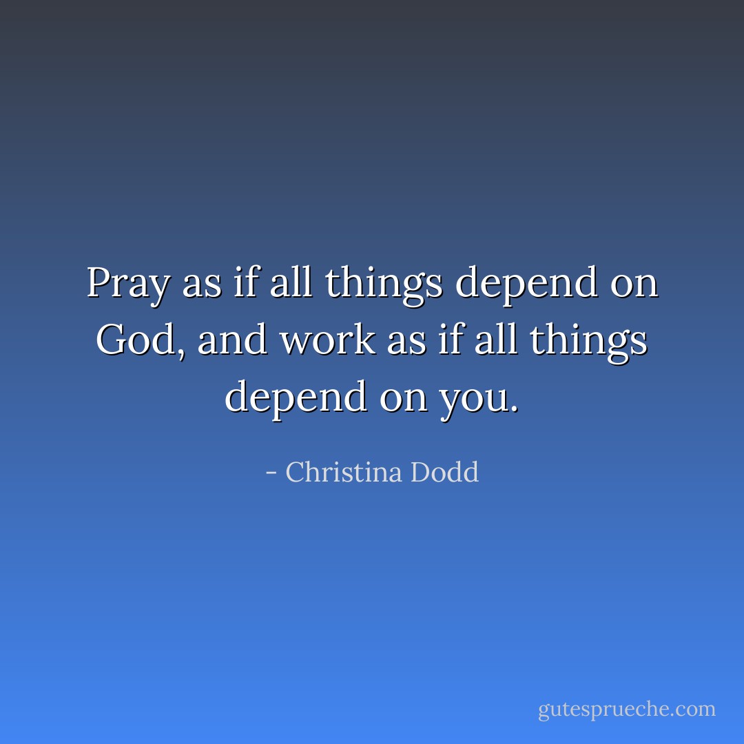 Pray as if all things depend on God, and work as if all things depend on you. - Christina Dodd