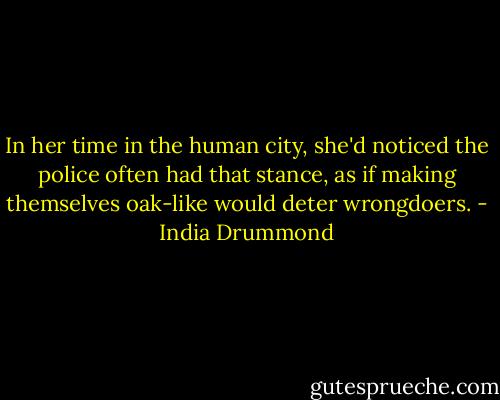In her time in the human city, she'd noticed the police often had that stance, as if making themselves oak-like would deter wrongdoers. - India Drummond