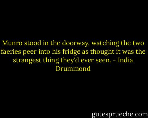 Munro stood in the doorway, watching the two faeries peer into his fridge as thought it was the strangest thing they'd ever seen. - India Drummond