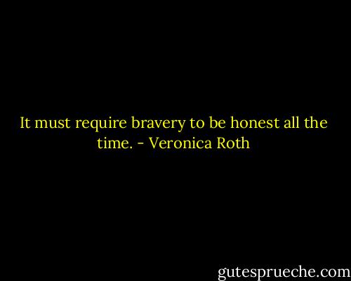 It must require bravery to be honest all the time. - Veronica Roth