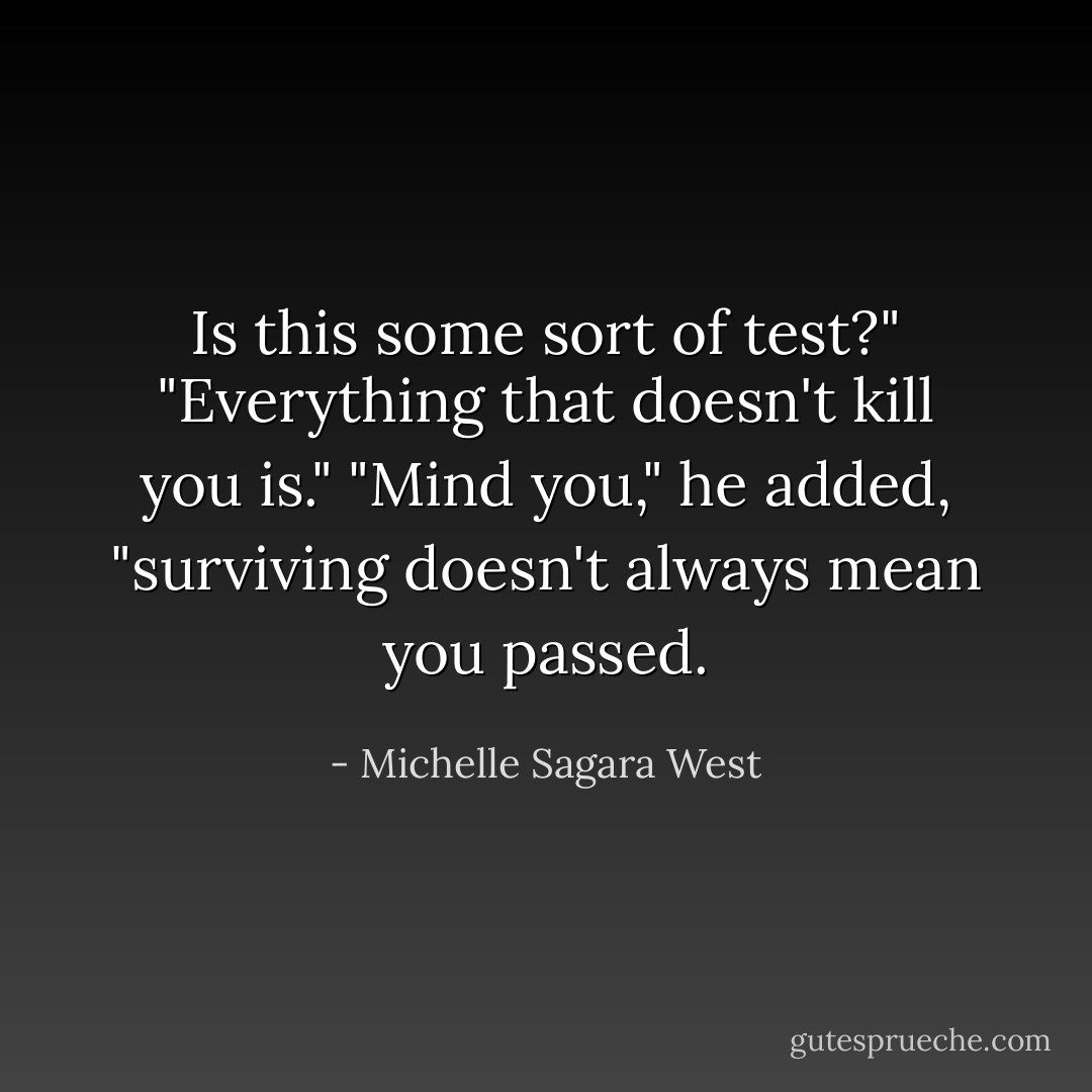Is this some sort of test?"<br />"Everything that doesn't kill you is."<br />"Mind you," he added, "surviving doesn't always mean you passed. - Michelle Sagara West