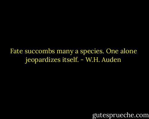 Fate succombs many a species. One alone jeopardizes itself. - W.H. Auden