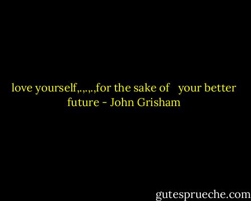 love yourself,.,.,.,for the sake of <br /> your better future - John Grisham