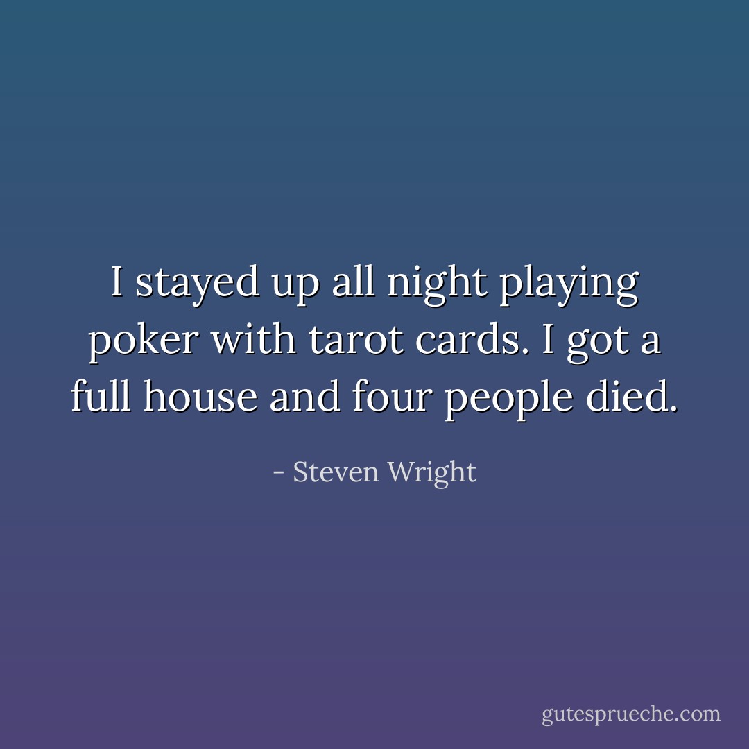 I stayed up all night playing poker with tarot cards. I got a full house and four people died. - Steven Wright