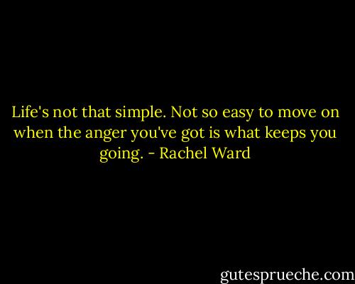 Life's not that simple. Not so easy to move on when the anger you've got is what keeps you going. - Rachel Ward