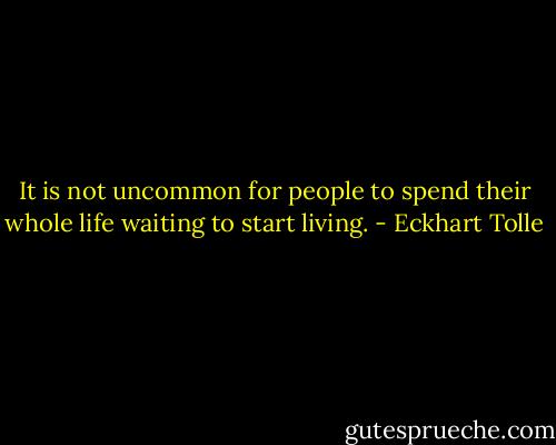 It is not uncommon for people to spend their whole life waiting to start living. - Eckhart Tolle
