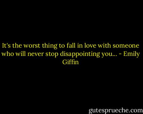 It's the worst thing to fall in love with someone who will never stop disappointing you... - Emily Giffin