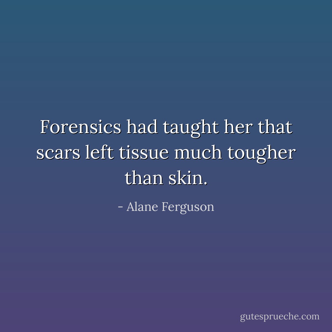 Forensics had taught her that scars left tissue much tougher than skin. - Alane Ferguson