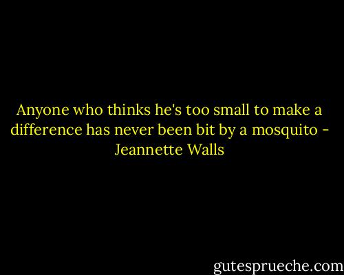Anyone who thinks he's too small to make a difference has never been bit by a mosquito - Jeannette Walls