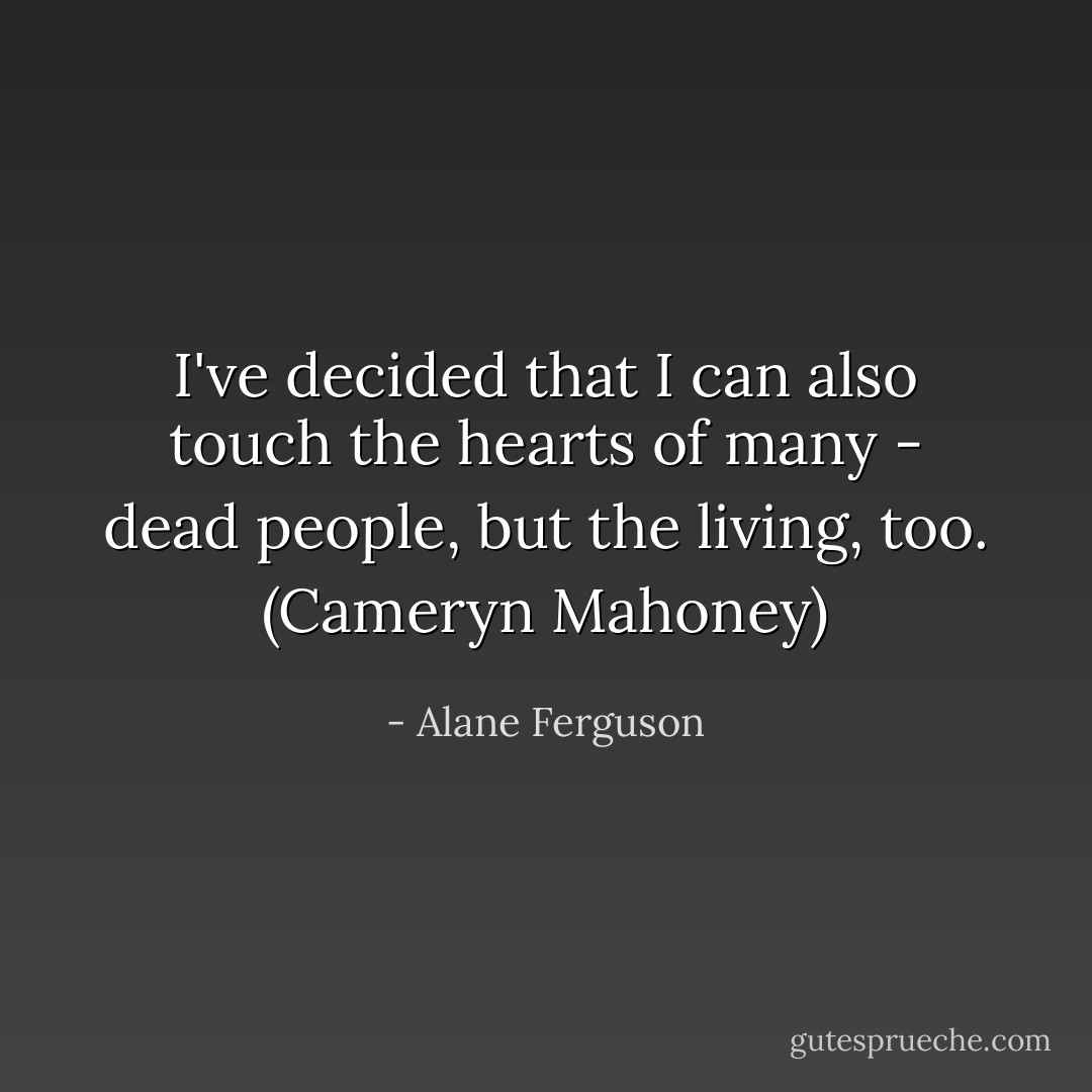 I've decided that I can also touch the hearts of many - dead people, but the living, too. (Cameryn Mahoney) - Alane Ferguson