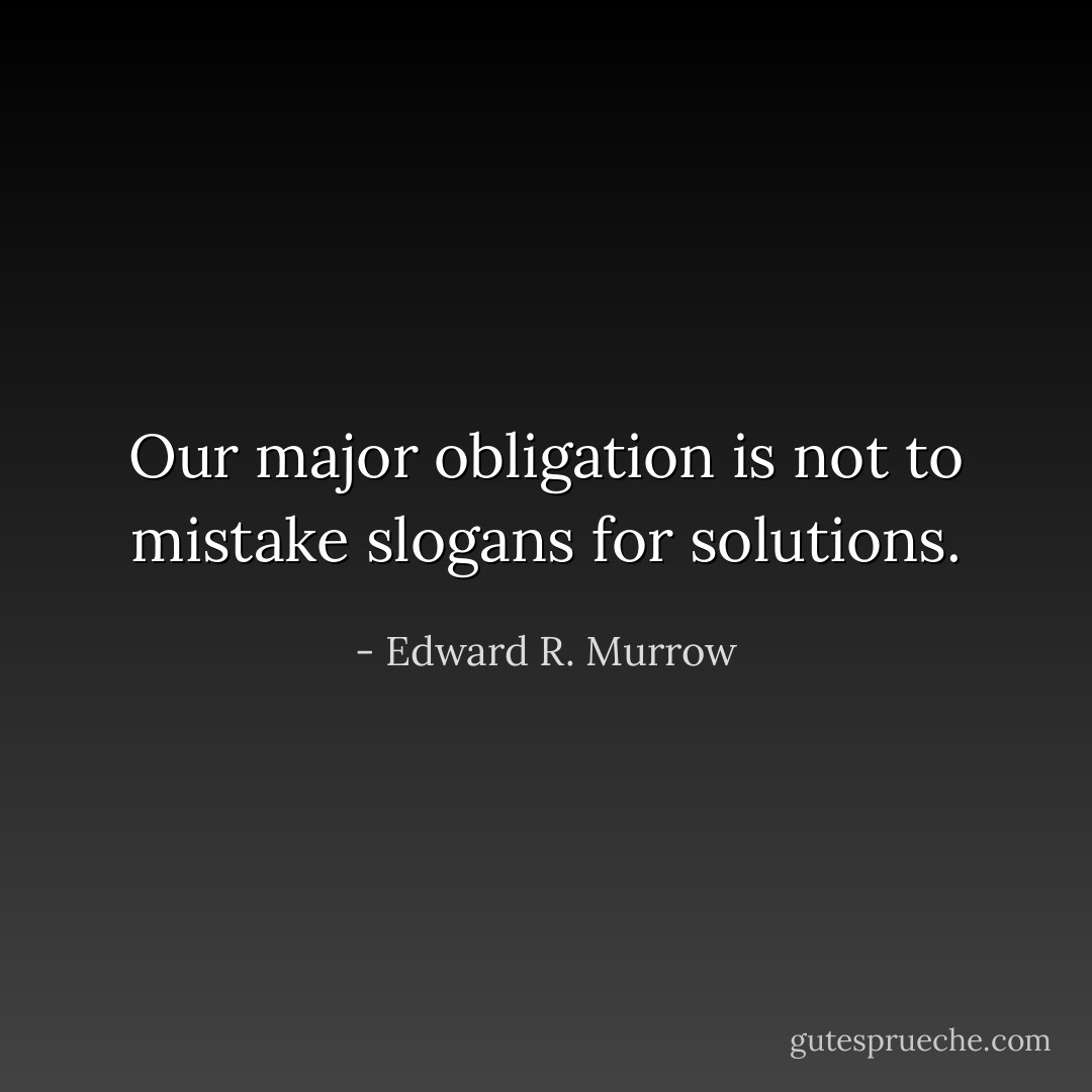Our major obligation is not to mistake slogans for solutions. - Edward R. Murrow