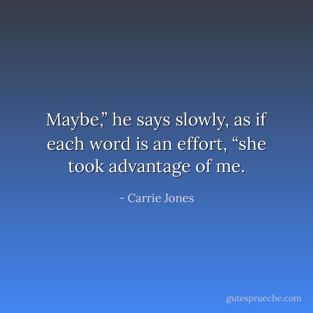 Maybe,” he says slowly, as if each word is an effort, “she took advantage of me. - Carrie Jones