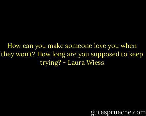 How can you make someone love you when they won't? How long are you supposed to keep trying? - Laura Wiess