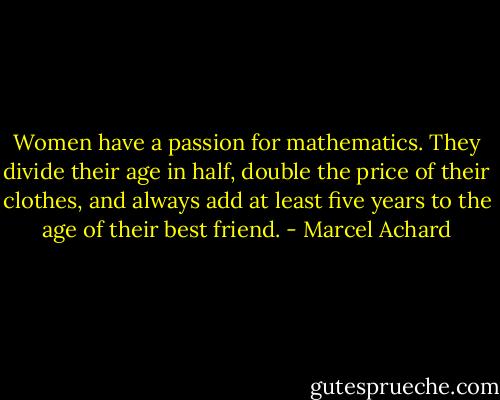 Women have a passion for mathematics. They divide their age in half, double the price of their clothes, and always add at least five years to the age of their best friend. - Marcel Achard
