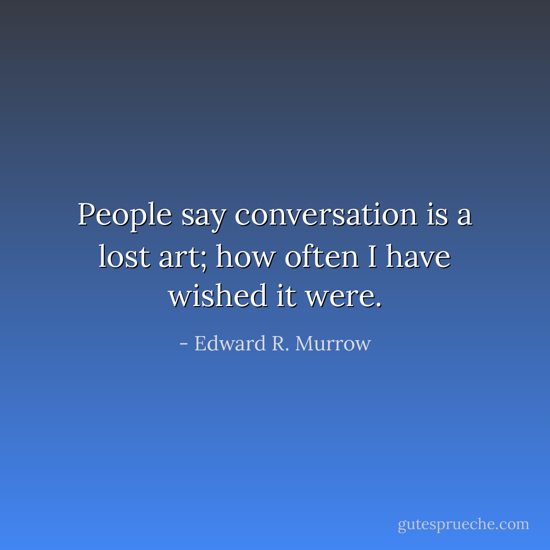 People say conversation is a lost art; how often I have wished it were. - Edward R. Murrow