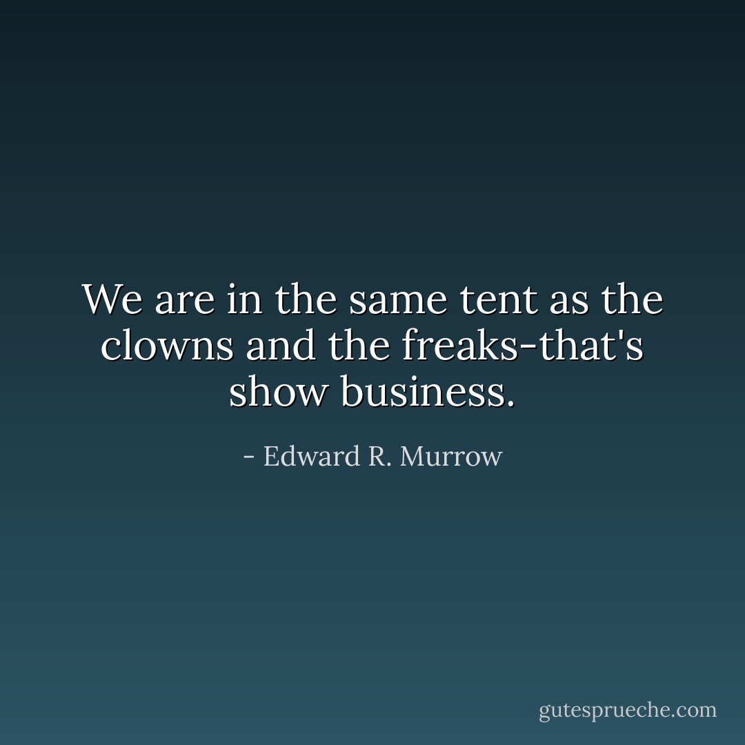 We are in the same tent as the clowns and the freaks-that's show business. - Edward R. Murrow