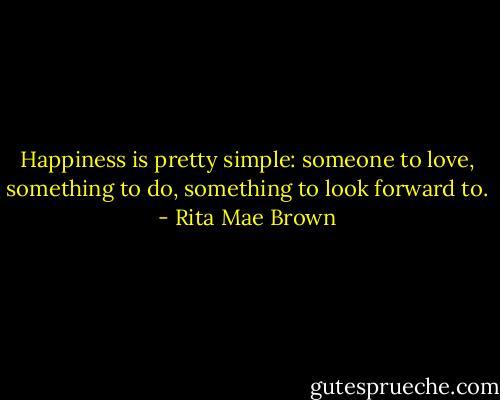 Happiness is pretty simple: someone to love, something to do, something to look forward to. - Rita Mae Brown
