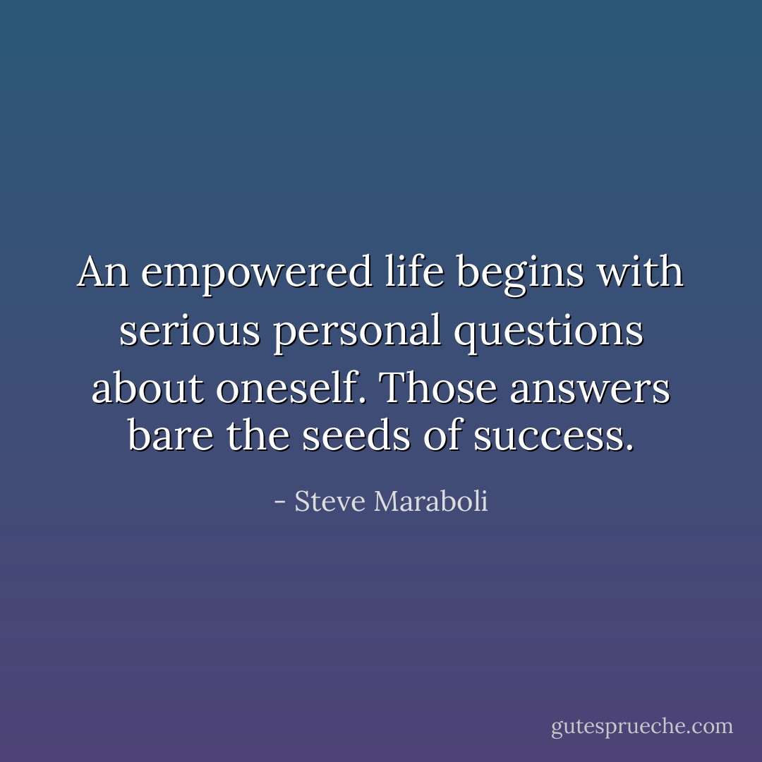 An empowered life begins with serious personal questions about oneself. Those answers bare the seeds of success. - Steve Maraboli