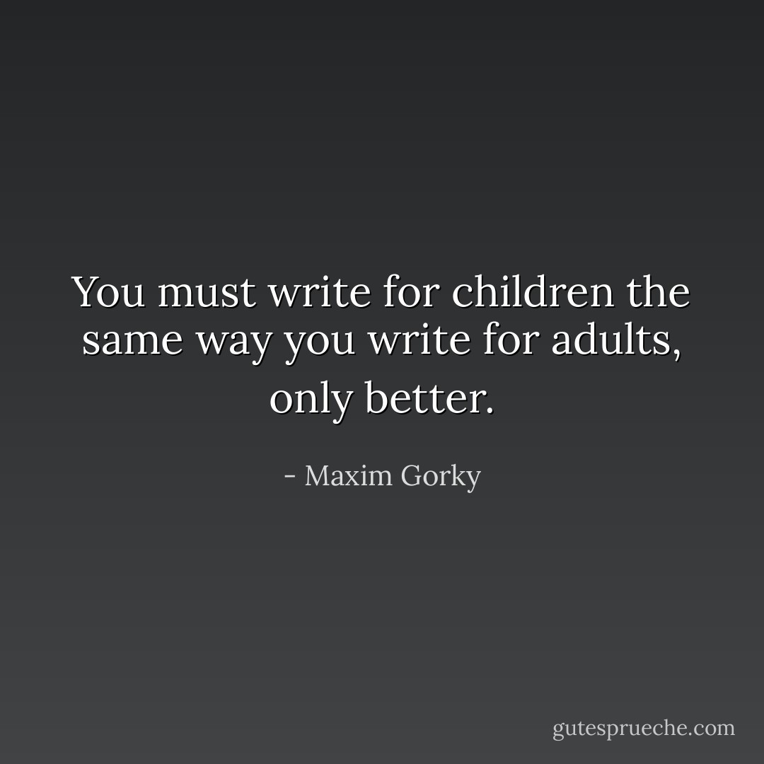 You must write for children the same way you write for adults, only better. - Maxim Gorky