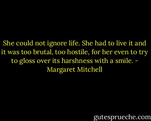 She could not ignore life. She had to live it and it was too brutal, too hostile, for her even to try to gloss over its harshness with a smile. - Margaret Mitchell