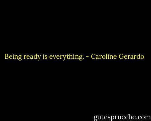 Being ready is everything. - Caroline Gerardo