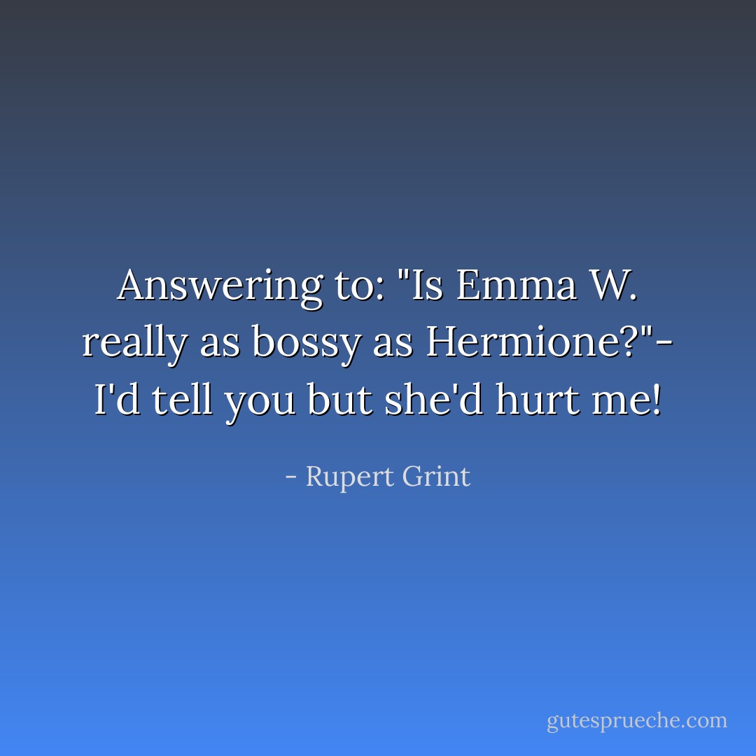 Answering to: "Is Emma W. really as bossy as Hermione?"- I'd tell you but she'd hurt me! - Rupert Grint