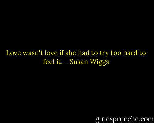 Love wasn't love if she had to try too hard to feel it. - Susan Wiggs