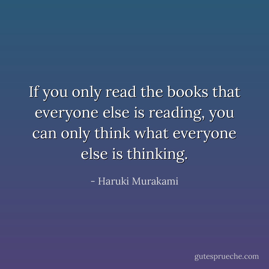‎If you only read the books that everyone else is reading, you can only think what everyone else is thinking. - Haruki Murakami