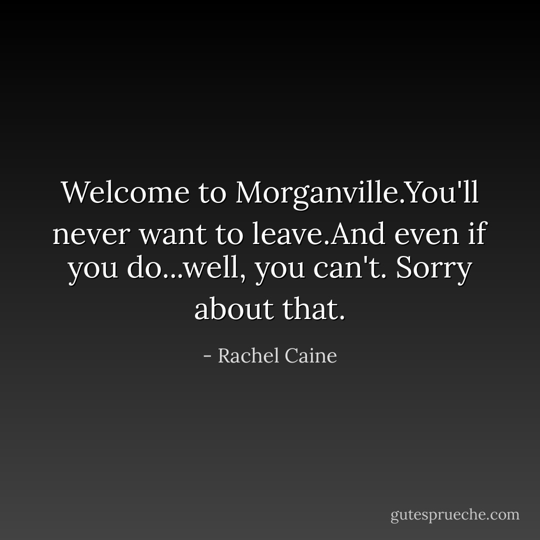 Welcome to Morganville.You'll never want to leave.And even if you do...well, you can't. Sorry about that. - Rachel Caine