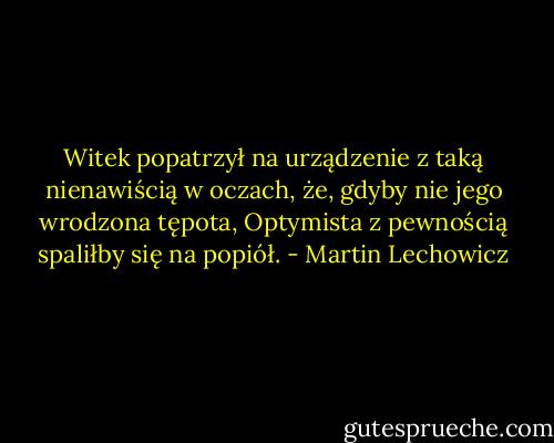 Witek popatrzył na urządzenie z taką nienawiścią w oczach, że, gdyby nie jego wrodzona tępota, Optymista z pewnością spaliłby się na popiół. - Martin Lechowicz