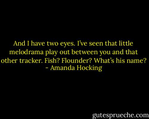 And I have two eyes. I’ve seen that little melodrama play out between you and that other tracker. Fish? Flounder? What’s his name? - Amanda Hocking