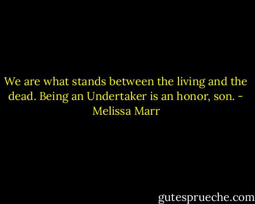 We are what stands between the living and the dead. Being an Undertaker is an honor, son. - Melissa Marr