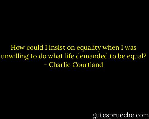 How could I insist on equality when I was unwilling to do what life demanded to be equal? - Charlie Courtland