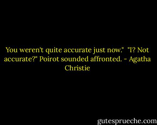 You weren't quite accurate just now."<br /> "I? Not accurate?" Poirot sounded affronted. - Agatha Christie