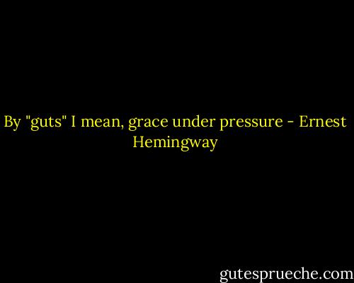By "guts" I mean, grace under pressure - Ernest Hemingway