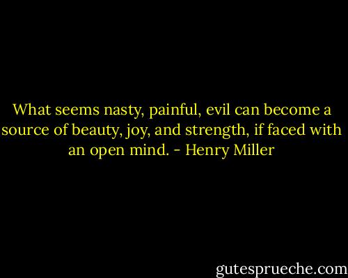 What seems nasty, painful, evil can become a source of beauty, joy, and strength, if faced with an open mind. - Henry Miller