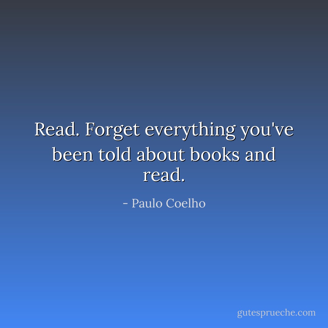 Read. Forget everything you've been told about books and read. - Paulo Coelho