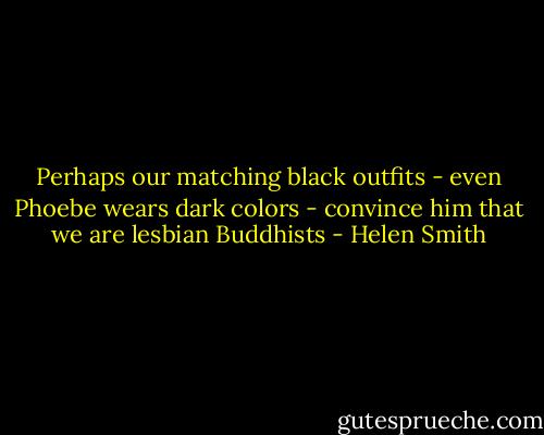 Perhaps our matching black outfits - even Phoebe wears dark colors - convince him that we are lesbian Buddhists - Helen Smith