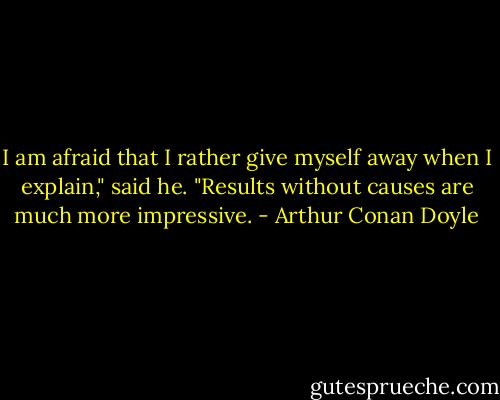I am afraid that I rather give myself away when I explain," said he. "Results without causes are much more impressive. - Arthur Conan Doyle