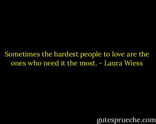 Sometimes the hardest people to love are the ones who need it the most. - Laura Wiess