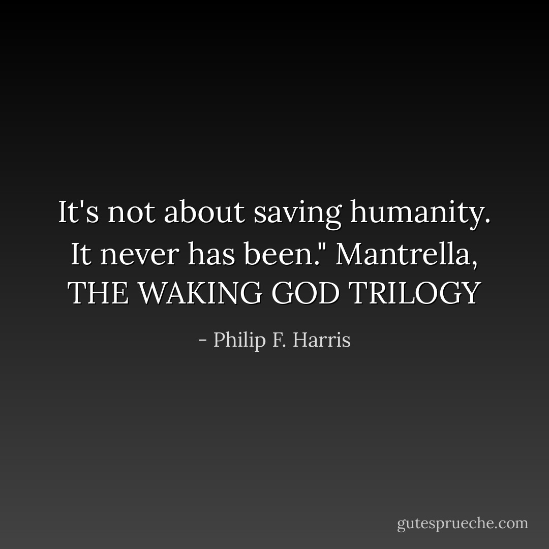 It's not about saving humanity. It never has been." Mantrella, THE WAKING GOD TRILOGY - Philip F. Harris