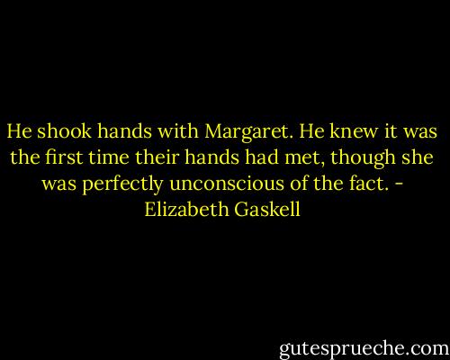 He shook hands with Margaret. He knew it was the first time their hands had met, though she was perfectly unconscious of the fact. - Elizabeth Gaskell