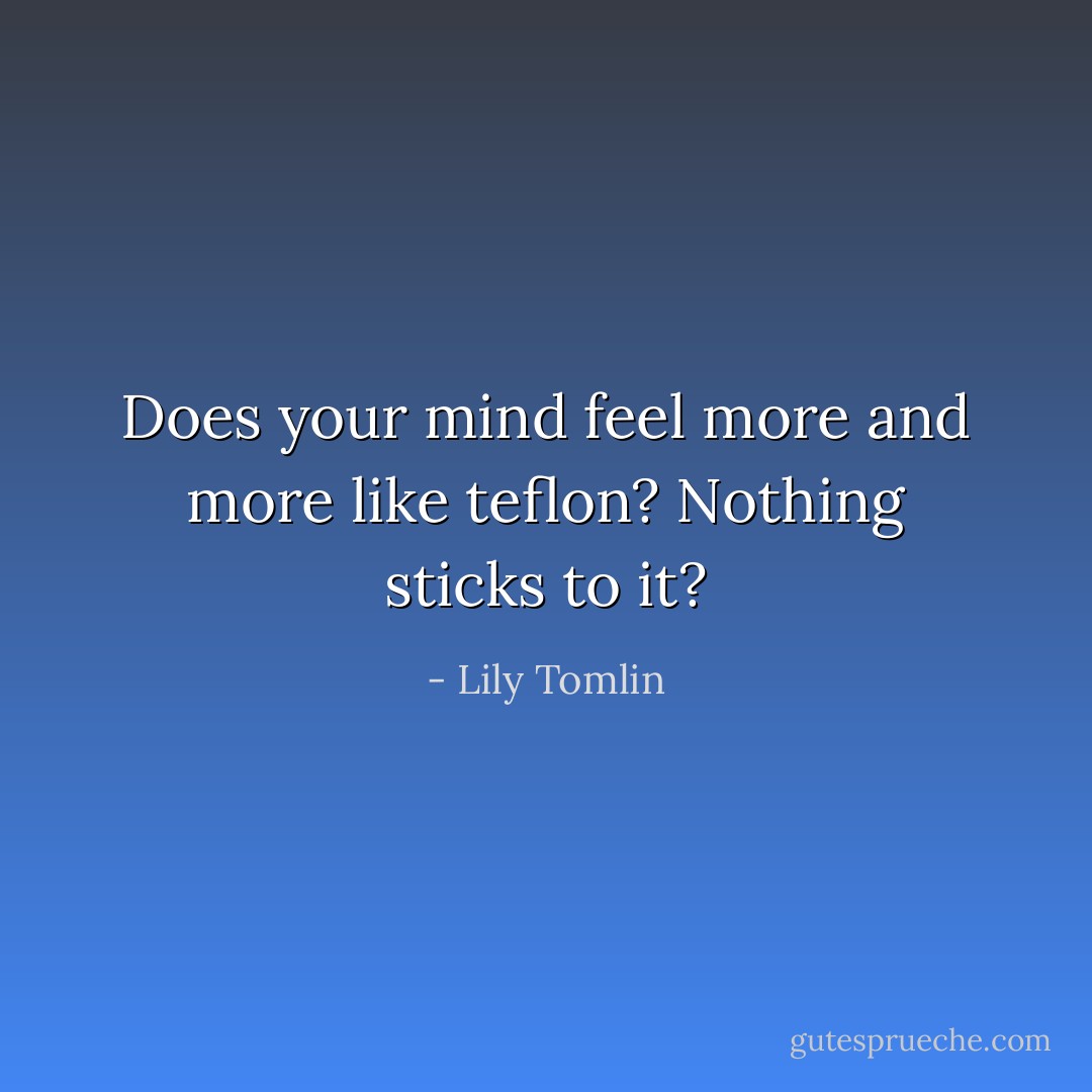 Does your mind feel more and more like teflon? Nothing sticks to it? - Lily Tomlin