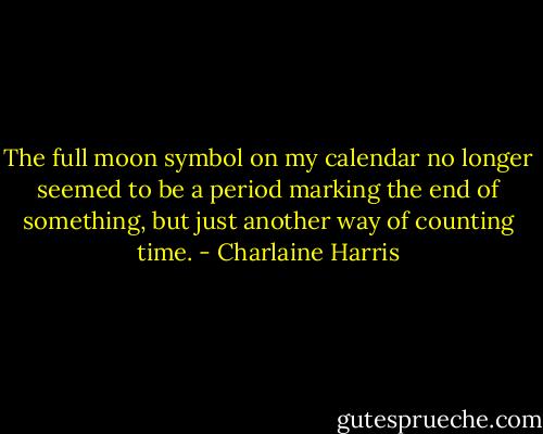 The full moon symbol on my calendar no longer seemed to be a period marking the end of something, but just another way of counting time. - Charlaine Harris