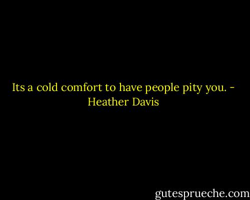 Its a cold comfort to have people pity you. - Heather Davis