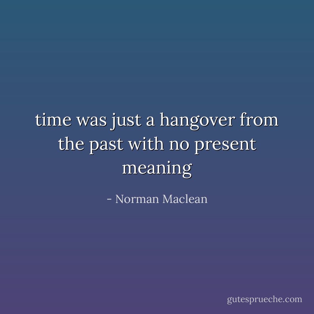 time was just a hangover from the past with no present meaning - Norman Maclean
