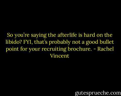 So you’re saying the afterlife is hard on the libido? FYI, that’s probably not a good bullet point for your recruiting brochure. - Rachel Vincent